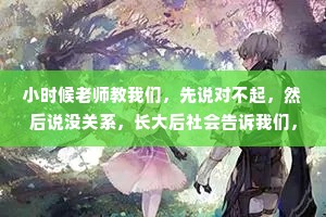小时候老师教我们，先说对不起，然后说没关系，长大后社会告诉我们，你如果没关系，那就只有对不起了。