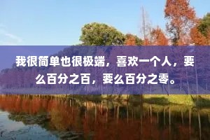 我很简单也很极端，喜欢一个人，要么百分之百，要么百分之零。