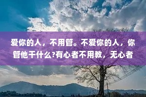 爱你的人，不用管。不爱你的人，你管他干什么?有心者不用教，无心者教不会，他有多爱你，就会有多自律，明知故犯的错不是错，而是选择!