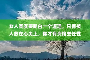 女人其实要明白一个道理，只有被人放在心尖上，你才有资格去任性。如果成不了别人的公主，那就做自己的女王。