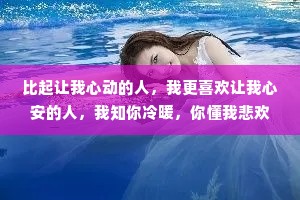 比起让我心动的人，我更喜欢让我心安的人，我知你冷暖，你懂我悲欢，我崇拜你像个英雄，你宠我像个孩子。