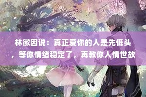 林徽因说：真正爱你的人是先低头，等你情绪稳定了，再教你人情世故，而不是非要争个输赢，到最后一拍两散。