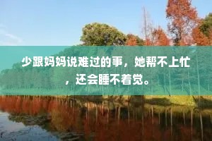 少跟妈妈说难过的事，她帮不上忙，还会睡不着觉。