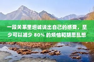 一段关系里坦诚说出自己的感受，至少可以减少 80% 的烦恼和胡思乱想。