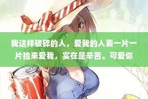 我这样破碎的人，爱我的人要一片一片捡来爱我，实在是辛苦。可爱你的人会美滋滋地边捡边喃喃道“这一片是我的，那一片也是我的。”