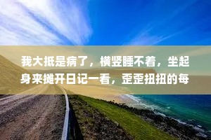 我大抵是病了,横竖睡不着,坐起身来摊开日记一看,歪歪扭扭的每页都写着你的名字。 我大抵是病了,横竖睡不着,坐起身来摊开日记一看,歪歪扭扭的每页都写着你的名字。