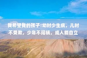 我希望我的孩子:幼时少生病，儿时不受欺，少年不闯祸，成人能自立，中年不孤单，老年有人养。如果是平庸之辈，那就承欢膝下如果出类拔萃，那就天高任鸟飞。接受孩子的平庸，就像孩子从来没有要求父母一定要多么优秀