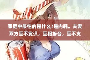 家庭中最怕的是什么?是内耗。夫妻双方互不赏识，互相拆台，互不支持，否定对方的想法，教子理念相悖，不闹独立闹对立，这样的家庭里长大的孩子很难成就大事。