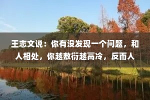 王志文说：你有没发现一个问题，和人相处，你越敷衍越高冷，反而人家越爱你。当你开始上心听话，他像抓住了你的把柄，对你忽冷忽热。
