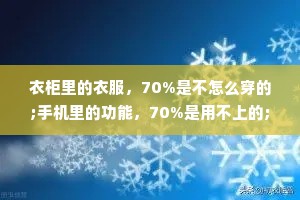 衣柜里的衣服，70%是不怎么穿的;手机里的功能，70%是用不上的;人这辈子赚的钱呢，70%不是花给自己的。人生不要太用力，也别太在意，守好自己的 30%就可以了。