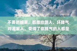 不要把糖果，都撒给路人，坏脾气对准家人，受得了你脾气的人都是爱你的人。