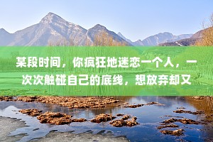 某段时间，你疯狂地迷恋一个人，一次次触碰自己的底线，想放弃却又舍不得时，你要相信这个人一定不是你的正缘，只是你需要闯过的情关。