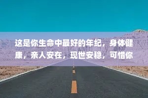 这是你生命中最好的年纪，身体健康，亲人安在，现世安稳，可惜你意识不到，因为一点小事生活就一团糟。