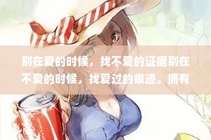 别在爱的时候，找不爱的证据别在不爱的时候，找爱过的痕迹。拥有的时候，不要毁;失去的时候，不要悔。