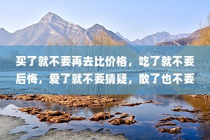 买了就不要再去比价格，吃了就不要后悔，爱了就不要猜疑，散了也不要诋毁。有心者有所累，无心者无所谓，情出自愿，事过无悔得之坦然，失之淡然，所有的一切，不过是在为自己的选择买单。