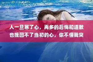 人一旦寒了心，再多的后悔和道歉也挽回不了当初的心，你不懂我突然的沉默,又怎会懂我不想说的难过树叶不是一天黄的，人心不是一天凉的，如果我变了，你打心底问一下，你是怎么对我的。