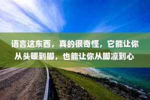 语言这东西，真的很奇怪，它能让你从头暖到脚，也能让你从脚凉到心;能让你开心得不想睡，也能让你难过到睡不着;它在表达爱意的时候，是那么无力，却又在表达伤害的时候那么锋利。