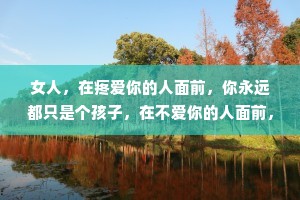 女人，在疼爱你的人面前，你永远都只是个孩子，在不爱你的人面前，你永远都是条汉子。有些事情说出来太矫情，不说太委屈，哭太没用，不哭太苦。