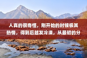 人真的很奇怪，刚开始的时候极其热情，得到后越发冷漠，从最初的分享日常，报告行踪，到最后的消息不回，语言敷衍。时间久了你以为有些人变了，其实不是变了，只是，面具掉了。
