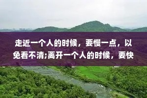 走近一个人的时候，要慢一点，以免看不清;离开一个人的时候，要快一点，以免舍不得。