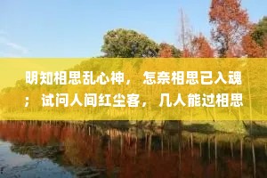明知相思乱心神， 怎奈相思已入魂； 试问人间红尘客， 几人能过相思门?