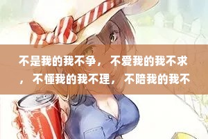 不是我的我不争， 不爱我的我不求， 不懂我的我不理， 不陪我的我不留。 岁月赠我两鬓霜， 红尘赐我一身伤。 尝遍人间千般苦， 衰颜依旧笑夕阳。