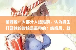 董卿说：大部分人结婚前，认为男生打篮球的时候是最帅的；结婚后，就会突然发现，男人做饭、刷碗，收拾屋子的背影才是最让人心动的！