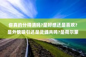 你真的分得清吗?是好感还是喜欢?是外貌吸引还是灵魂共鸣?是荷尔蒙还是真挚的爱?人可以热情，但别自作多情。