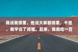 我说我很累，他说大家都很累，千是，我学会了闭嘴。后来，我能吃一百种苦，却怕突然有人心疼我。