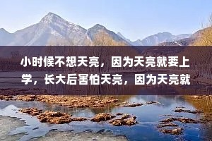 小时候不想天亮，因为天亮就要上学，长大后害怕天亮，因为天亮就要生活。小时候，父母是你的全部，长大后，你是父母的所有。小时候，幸福很简单，长大后，简单才幸福。小时候……是很久很久以前的事了。