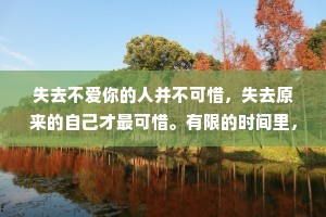 失去不爱你的人并不可惜，失去原来的自己才最可惜。有限的时间里，爱值得爱的人，做值得做的事。
