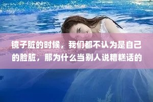镜子脏的时候，我们都不认为是自己的脸脏，那为什么当别人说糟糕话的时候，你要认为糟糕的是自己呢?