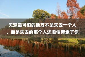 失恋最可怕的地方不是失去一个人，而是失去的那个人还顺便带走了你爱的能力、信心和勇气。