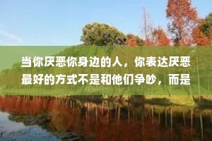 当你厌恶你身边的人，你表达厌恶最好的方式不是和他们争吵，而是自己勤快点儿，加把劲离开他们，那样，他们就永远从你的生活中消失。