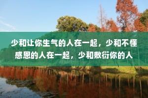 少和让你生气的人在一起，少和不懂感恩的人在一起，少和敷衍你的人在一起，少和谎话连篇的人在一起。这个世界我们只来一次和谁在一起高兴，就和谁在一起。