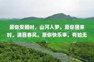 愿你安睡时，山河入梦。愿你醒来时，满目春风。愿你快乐事，有始无终，愿你未来路，坦荡从容。