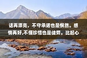 话再漂亮，不守承诺也是惘然。感情再好,不懂珍惜也是徒劳。比起心动，我更喜欢心安，年纪大了，只喜欢有结果的事和说话算话的人。
