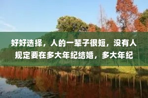 好好选择，人的一辈子很短，没有人规定要在多大年纪结婚，多大年纪生孩子，我们都太在乎别人的眼光了，所以要学会等待，等待一个爱你的人，等待一朵为你而开的花，等待一个有你才算的家。