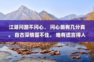 江湖问路不问心， 问心能有几分真。 自古深情留不住， 唯有谎言得人心。