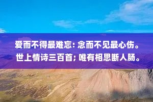 爱而不得最难忘: 念而不见最心伤。 世上情诗三百首; 唯有相思断人肠。