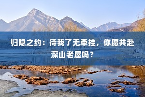 归隐之约：待我了无牵挂，你愿共赴深山老屋吗？