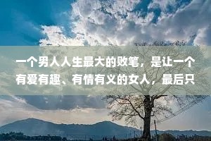 一个男人人生最大的败笔，是让一个有爱有趣、有情有义的女人，最后只爱钱。