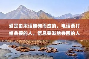 爱是由废话堆砌而成的，电话要打给会接的人，信息要发给会回的人。