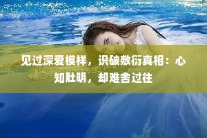 见过深爱模样，识破敷衍真相：心知肚明，却难舍过往
