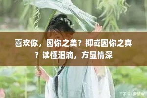 喜欢你，因你之美？抑或因你之真？读懂泪滴，方显情深