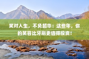 笑对人生，不负韶华：这些年，你的笑容比牙刷更值得投资！