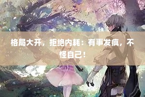 格局大开，拒绝内耗：有事发疯，不怪自己！