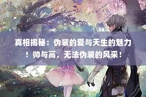 真相揭秘：伪装的爱与天生的魅力！帅与高，无法伪装的风采！