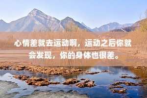 心情差就去运动啊，运动之后你就会发现，你的身体也很差。