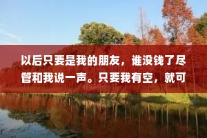 以后只要是我的朋友，谁没钱了尽管和我说一声。只要我有空，就可以给你讲讲，没钱的日子我是怎么度过的，尤其是最近。